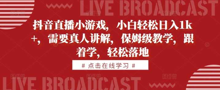 抖音直播小游戏，小白轻松日入1k+，需要真人讲解，保姆级教学，跟着学，轻松落地【揭秘】-立业有术