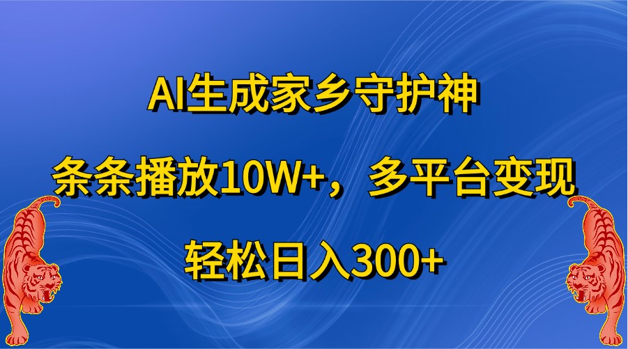 AI生成家乡守护神，条条播放10W+，多平台变现，轻松日入300+-立业有术