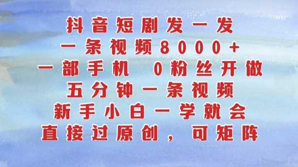抖音短剧发一发，五分钟一条视频，新手小白一学就会，只要一部手机，0粉丝即可操作-立业有术