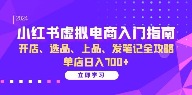 （13036期）小红书虚拟电商入门指南：开店、选品、上品、发笔记全攻略   单店日入700+-立业有术