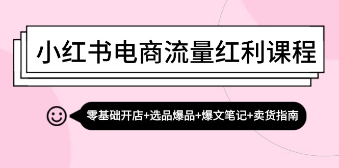 小红书电商流量红利课程：零基础开店+选品爆品+爆文笔记+卖货指南-立业有术