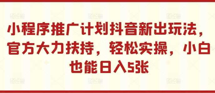 小程序推广计划抖音新出玩法，官方大力扶持，轻松实操，小白也能日入5张【揭秘】-立业有术