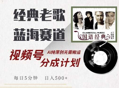 最新经典老歌赛道，视频号分成计划收益拿到手软，AI纯原创，无需搬运每天5分钟，日入500+-立业有术