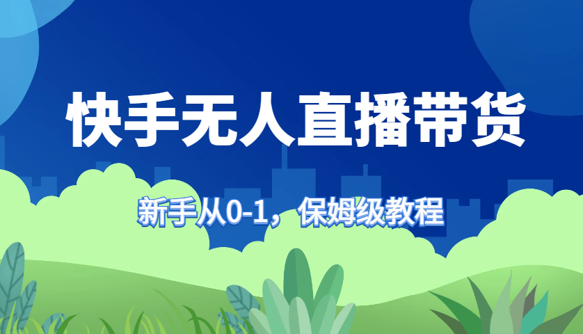 快手无人直播带货保姆级教程，新手从0-1快速学会带货-立业有术