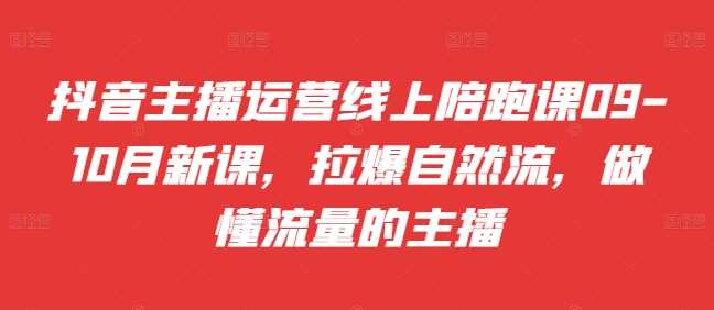 抖音主播运营线上陪跑课09-10月新课，拉爆自然流，做懂流量的主播-立业有术
