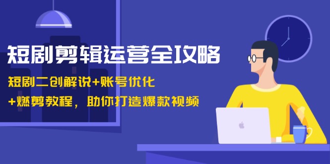 （13060期）短剧剪辑运营全攻略：短剧二创解说+账号优化+燃剪教程，助你打造爆款视频-立业有术