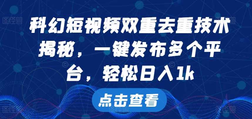 科幻短视频双重去重技术，一键发布多个平台，轻松日入1k【揭秘】-立业有术