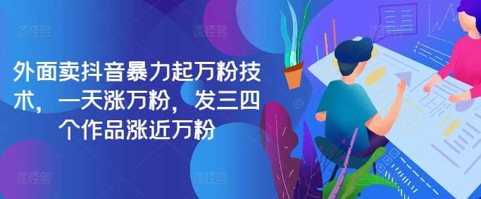 最新抖音暴力起万粉技术，一天涨万粉，发三四个作品涨近万粉-立业有术