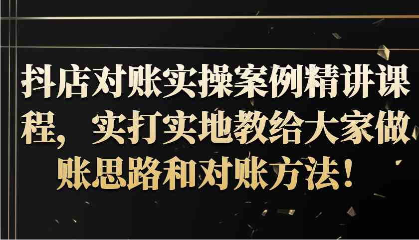 抖店对账实操案例精讲课程，实打实地教给大家做账思路和对账方法！-立业有术