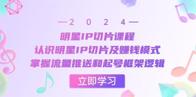 （13072期）明星IP切片课程：认识明星IP切片及赚钱模式，掌握流量推送和起号框架逻辑-立业有术