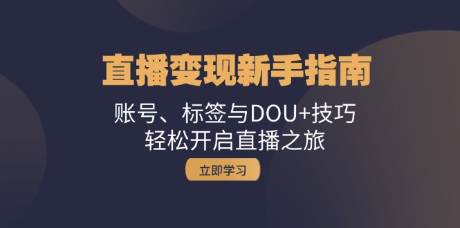 直播变现新手指南：账号、标签与DOU+技巧，轻松开启直播之旅-立业有术