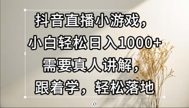 （13075期）抖音直播小游戏，小白轻松日入1000+需要真人讲解，跟着学，轻松落地-立业有术