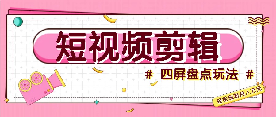 短视频四屏盘点玩法，新手也能快速掌握制作原创视频，轻松涨粉月入万元-立业有术