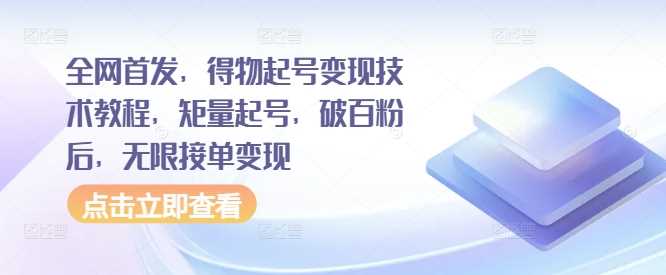 全网首发，得物起号变现技术教程，矩量起号，破百粉后，无限接单变现-立业有术