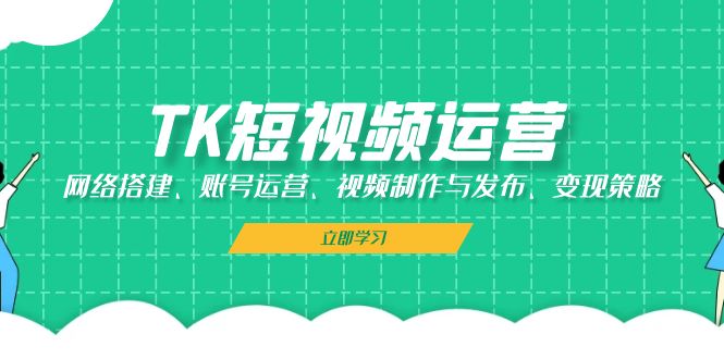 （13082期）TK短视频运营：网络搭建、账号运营、视频制作与发布、变现策略-立业有术