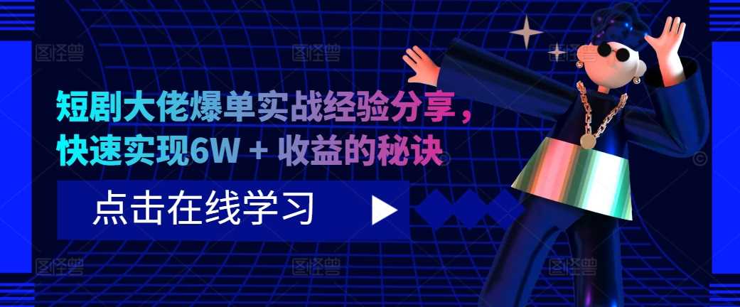 短剧大佬爆单实战经验分享，快速实现6W + 收益的秘诀-立业有术