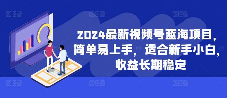 2024最新视频号蓝海项目，简单易上手，适合新手小白，收益长期稳定-立业有术