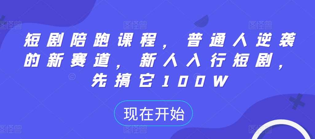 短剧陪跑课程，普通人逆袭的新赛道，新人入行短剧，先搞它100W-立业有术