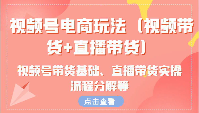 视频号电商玩法（视频带货+直播带货）含视频号带货基础、直播带货实操流程分解等-立业有术
