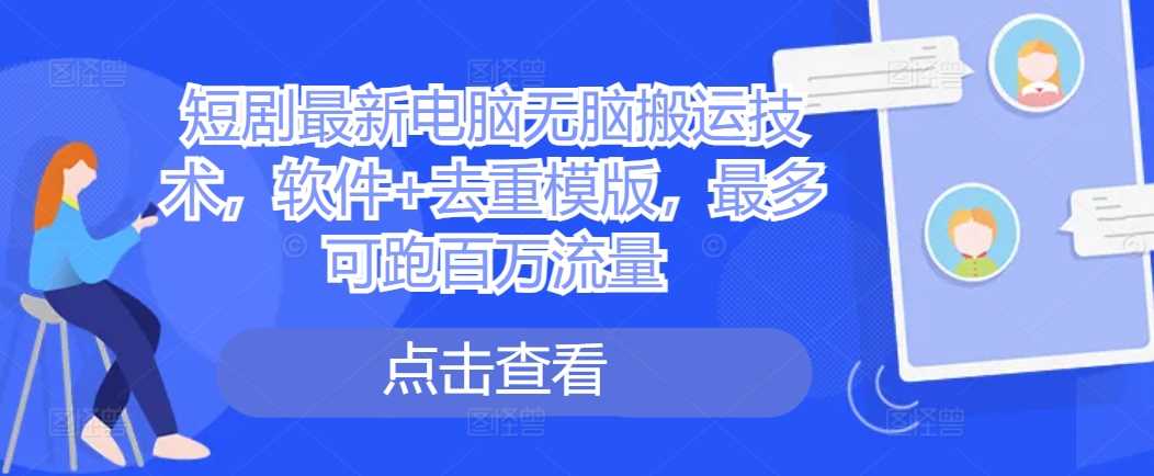 短剧最新电脑无脑搬运技术，软件+去重模版，最多可跑百万流量-立业有术