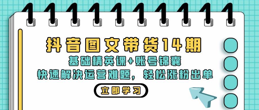 （13107期）抖音 图文带货14期：基础精英课+账号锦囊，快速解决运营难题 轻松涨粉出单-立业有术