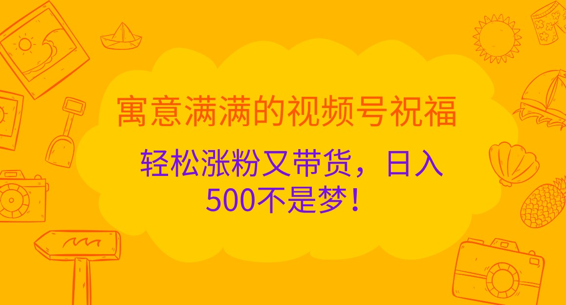寓意满满的视频号祝福，轻松涨粉又带货，日入500不是梦！-立业有术
