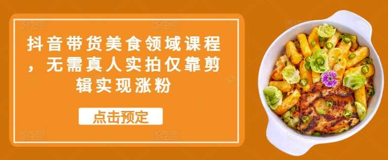 抖音带货美食领域课程，无需真人实拍仅靠剪辑实现涨粉-立业有术