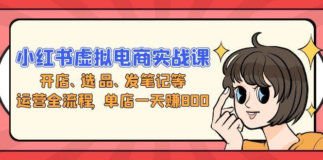 （13110期）小红书虚拟电商实战课：开店、选品、发笔记等运营全流程，单店一天赚800-立业有术