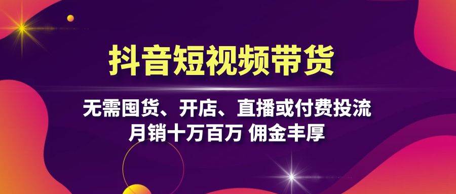 抖音短视频带货：无需囤货、开店、直播或付费投流，月销十万百万 佣金丰厚-立业有术