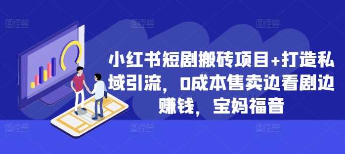 小红书短剧搬砖项目+打造私域引流，0成本售卖边看剧边赚钱，宝妈福音【揭秘】-立业有术