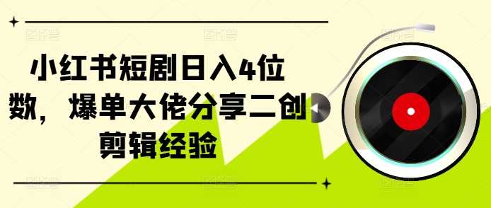 小红书短剧日入4位数，爆单大佬分享二创剪辑经验-立业有术