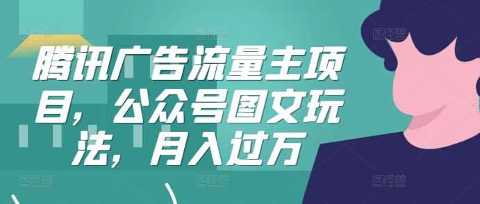 腾讯广告流量主项目，公众号图文玩法，月入过万-立业有术