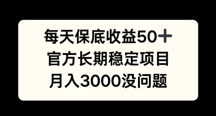 每天收益保底50+，官方长期稳定项目，月入3000没问题【揭秘】-立业有术