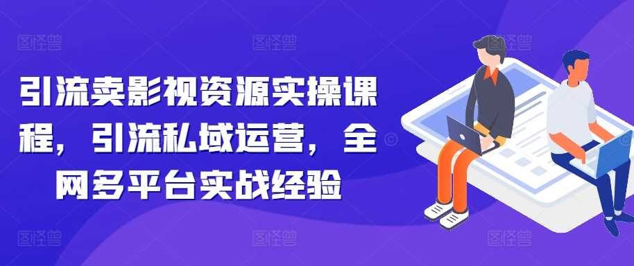 引流卖影视资源实操课程，引流私域运营，全网多平台实战经验-立业有术