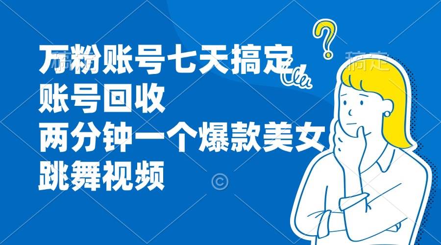 （13136期）万粉账号七天搞定，账号回收，两分钟一个爆款美女跳舞视频-立业有术