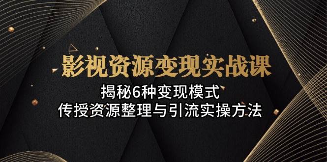 影视资源变现实战课：揭秘6种变现模式，传授资源整理与引流实操方法-立业有术