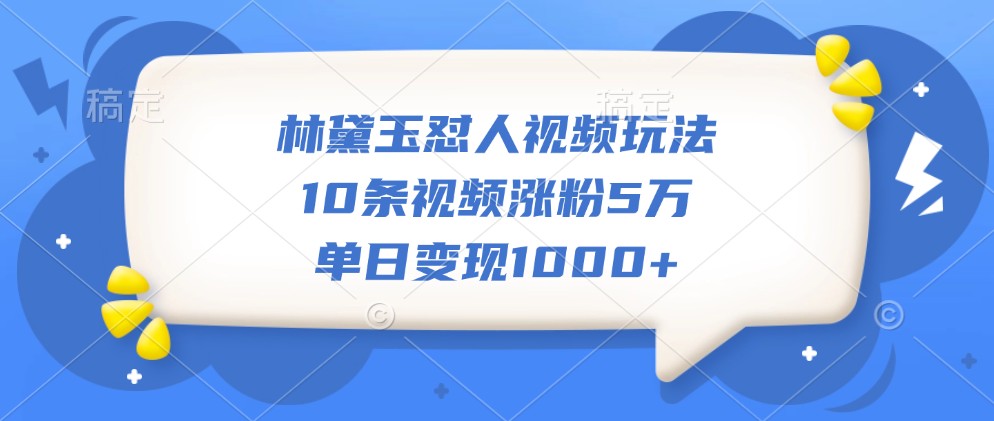 林黛玉怼人视频玩法，10条视频涨粉5万，单日变现1000+-立业有术