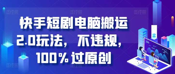 快手短剧电脑搬运2.0玩法，不违规，100%过原创-立业有术