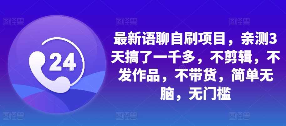 最新语聊自刷项目，亲测3天搞了一千多，不剪辑，不发作品，不带货，简单无脑，无门槛-立业有术