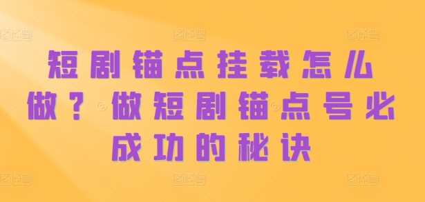 短剧锚点挂载怎么做？做短剧锚点号必成功的秘诀-立业有术