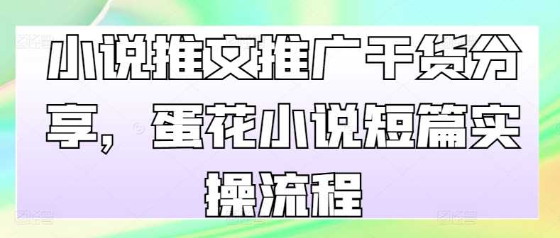 小说推文推广干货分享，蛋花小说短篇实操流程-立业有术