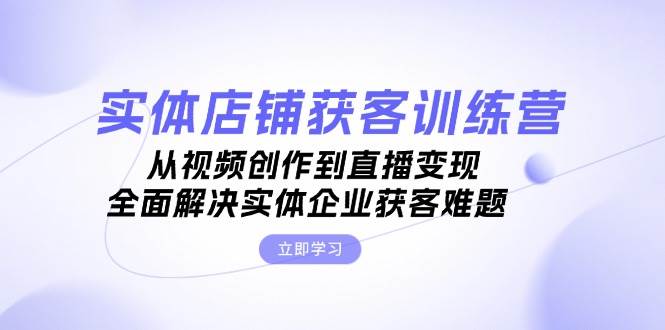 实体店铺获客特训营：从视频创作到直播变现，全面解决实体企业获客难题-立业有术