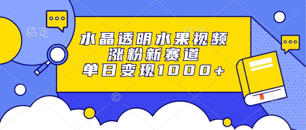 （13163期）水晶透明水果视频，涨粉新赛道，单日变现1000+-立业有术