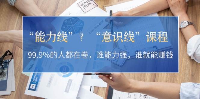 （13163期）“能力线”？“意识线”课程：99.9%的人都在卷，谁能力强，谁就能赚钱-立业有术
