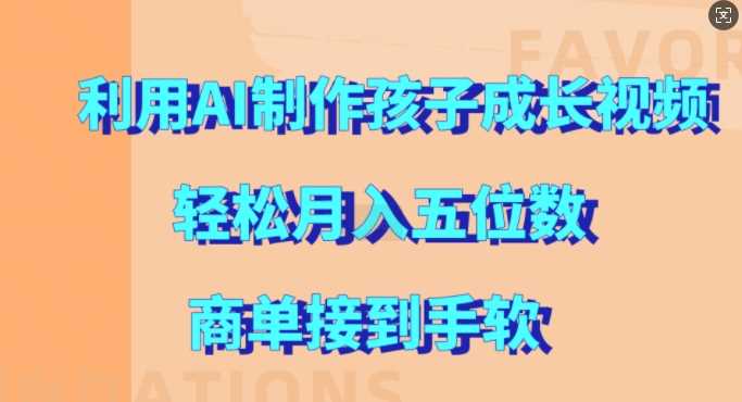 利用AI制作孩子成长视频，轻松月入五位数，商单接到手软【揭秘】-立业有术