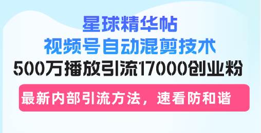 （13168期）星球精华帖视频号自动混剪技术，500万播放引流17000创业粉，最新内部引…-立业有术