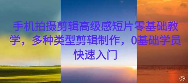 手机拍摄剪辑高级感短片零基础教学，多种类型剪辑制作，0基础学员快速入门-立业有术