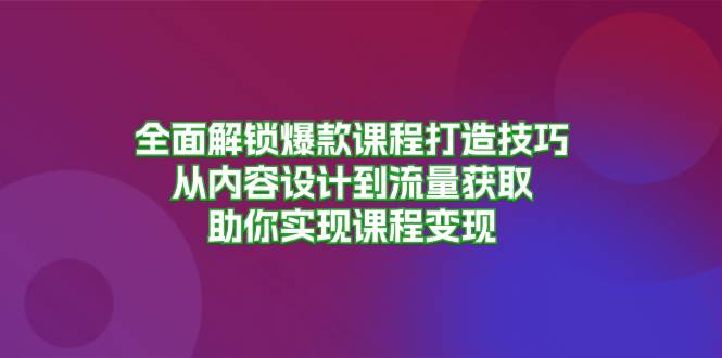 （13176期）全面解锁爆款课程打造技巧，从内容设计到流量获取，助你实现课程变现-立业有术
