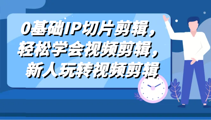 0基础IP切片剪辑，轻松学会视频剪辑，新人玩转视频剪辑-立业有术