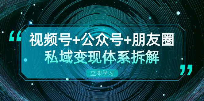 视频号+公众号+朋友圈私域变现体系拆解，全体平台流量枯竭下的应对策略-立业有术